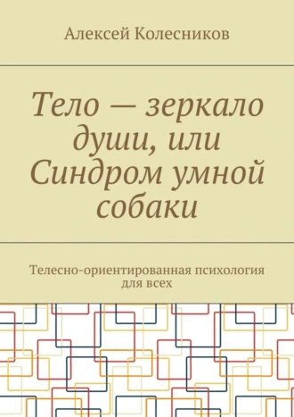 Тело – зеркало души, или Синдром умной собаки. Телесно-ориентированная психология для всех