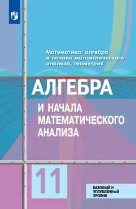 Математика: алгебра и начала математического анализа, геометрия. Алгебра и начала математического анализа. 11 класс. Базовый и углублённый уровни