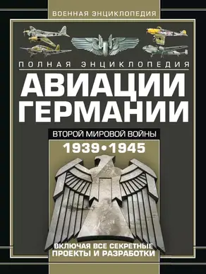 Полная энциклопедия авиации Германии Второй мировой войны 1939–1945. Включая все секретные проекты и разработки