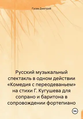 Русский музыкальный спектакль в одном действии «Комедия с переодеваньем» на стихи Г. Кугушева для сопрано и баритона в сопровождении фортепиано