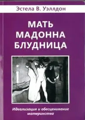 Мать. Мадонна. Блудница. Идеализация и обесценивание материнства