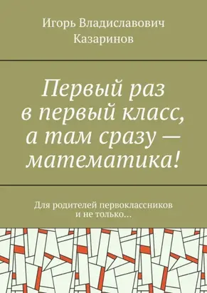 Первый раз в первый класс, а там сразу – математика! Для родителей первоклассников и не только…