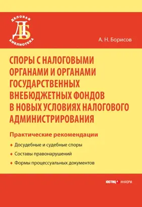 Споры с налоговыми органами и органами государственных внебюджетных фондов в новых условиях налогового администрирования. Практические рекомендации