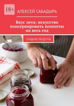 Вкус лета: искусство консервировать компоты на весь год. Сладкие рецепты