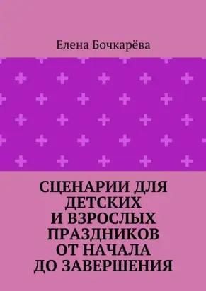 Сценарии для детских и взрослых праздников ОТ НАЧАЛА ДО ЗАВЕРШЕНИЯ