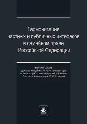 Гармонизация частных и публичных интересов в семейном праве Российской Федерации. Научная школа доктора юридических наук, профессора, почетного работника сферы образования РФ О.Ю. Ильиной