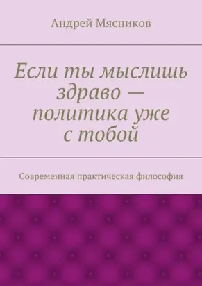 Если ты мыслишь здраво – политика уже с тобой. Современная практическая философия