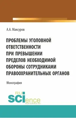 Проблемы уголовной ответственности при превышении пределов необходимой обороны сотрудниками правоохранительных органов. (Аспирантура, Бакалавриат, Магистратура). Монография.