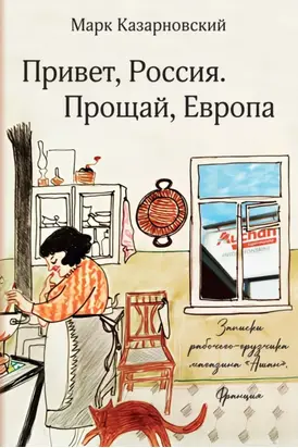 Привет, Россия. Прощай, Европа. Записки рабочего-грузчика магазина «Ашан» (Франция)