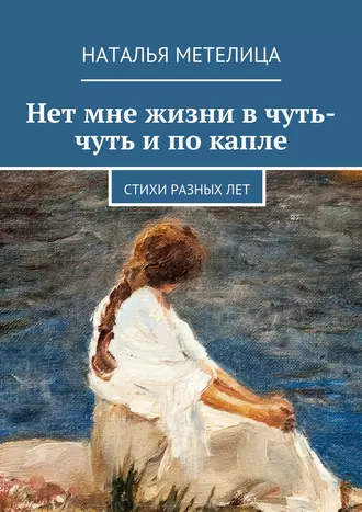 Нет мне жизни в чуть-чуть и по капле. Стихи разных лет