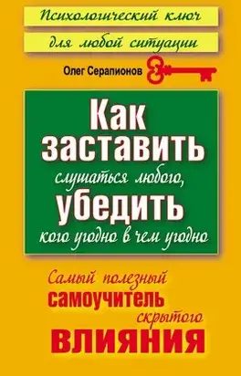 Как заставить слушаться любого, убедить кого угодно в чем угодно. Самый полезный самоучитель скрытого влияния
