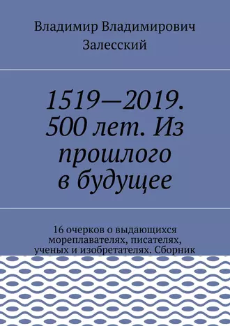 1519—2019. 500 лет. Из прошлого в будущее. 16 очерков о выдающихся мореплавателях, писателях, ученых и изобретателях. Сборник.