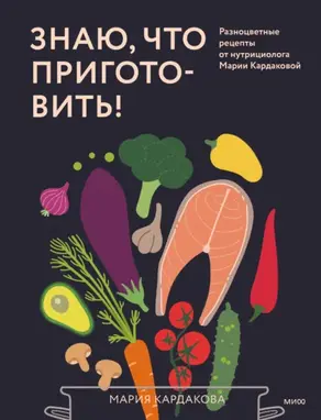 Знаю, что приготовить! Разноцветные рецепты от нутрициолога Марии Кардаковой