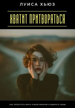 Хватит притворяться. Как перестать жить чужой жизнью и выбрать свою