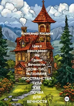 Цикл рассказов: На Грани Вечности. ДОМ-ТИС: АЛХИМИЯ ПРОСТРАНСТВА. ТУЛА КАК ПОЧВА ДЛЯ ВЕЧНОСТИ