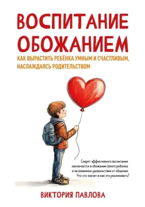 Воспитание обожанием. Как вырастить ребенка умным и счастливым, наслаждаясь родительством