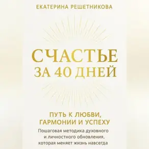 СЧАСТЬЕ ЗА 40 ДНЕЙ. ПУТЬ К ЛЮБВИ, ГАРМОНИИ И УСПЕХУ. Пошаговая методика духовного и личностного обновления, которая меняет жизнь навсегда.