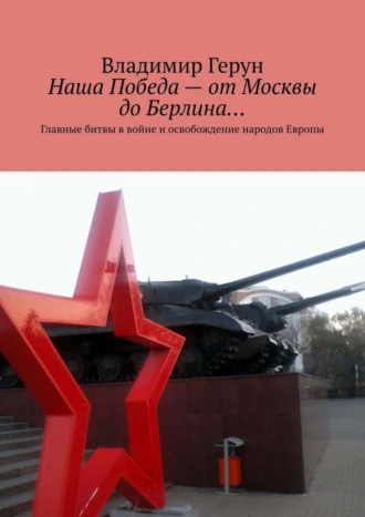 Наша Победа – от Москвы до Берлина… Главные битвы в войне и освобождение народов Европы
