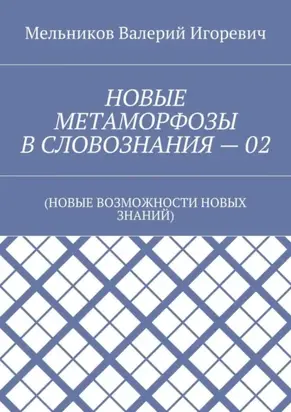 НОВЫЕ МЕТАМОРФОЗЫ В СЛОВОЗНАНИЯ – 02. (НОВЫЕ ВОЗМОЖНОСТИ НОВЫХ ЗНАНИЙ)