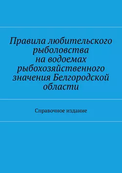 Правила любительского рыболовства на водоемах рыбохозяйственного значения Белгородской области. Справочное издание