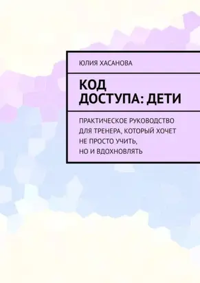 Код доступа: дети. Практическое руководство для тренера, который хочет не просто учить, но и вдохновлять
