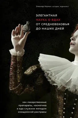 Элегантная наука о ядах от средневековья до наших дней [Как лекарственные препараты, косметика и еда служили методом изощренной расправы]