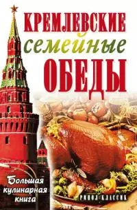 Кремлевские семейные обеды. Большая кулинарная книга