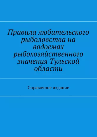 Правила любительского рыболовства на водоемах рыбохозяйственного значения Тульской области. Справочное издание