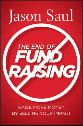 The End of Fundraising. Raise More Money by Selling Your Impact