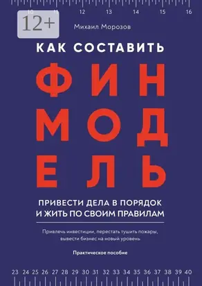 Как составить финмодель, привести дела в порядок и жить по своим правилам. Привлечь инвестиции, перестать тушить пожары, вывести бизнес на новый уровень
