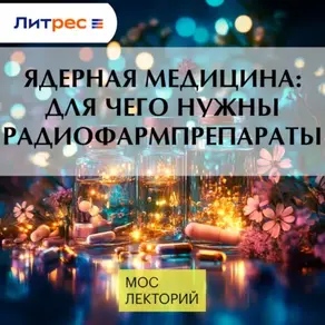 Ядерная медицина: для чего нужны радиофармпрепараты