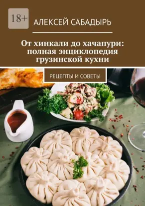 От хинкали до хачапури: полная энциклопедия грузинской кухни. Рецепты и советы