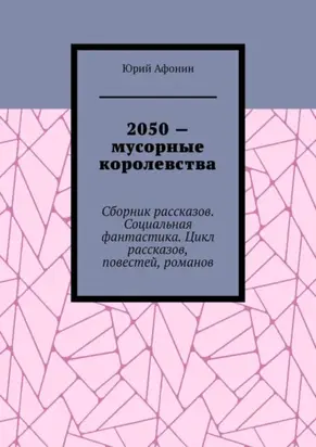 2050 – мусорные королевства. Сборник рассказов. Социальная фантастика. Цикл рассказов, повестей, романов