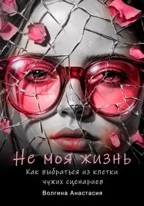 Не моя жизнь. Как выбраться из клетки чужих сценариев