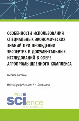 Особенности использования специальных экономических знаний при проведении экспертиз и документальных исследований в сфере агропромышленного комплекса. (Бакалавриат, Магистратура, Специалитет). Учебное пособие.
