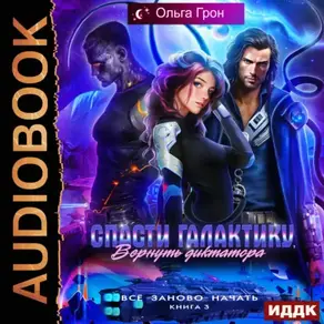 Всё заново начать. Книга 3. Спасти галактику, вернуть диктатора