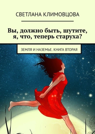 Вы, должно быть, шутите, я, что, теперь старуха? Земля и Наземье. Книга вторая