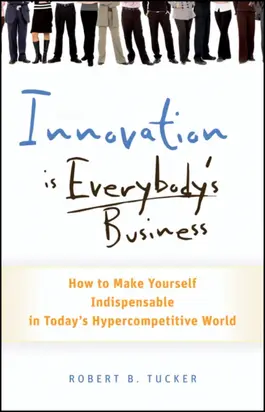 Innovation is Everybody's Business. How to Make Yourself Indispensable in Today's Hypercompetitive World