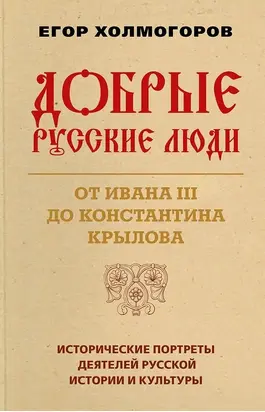 Добрые русские люди. От Ивана III до Константина Крылова [Исторические портреты деятелей русской истории и культуры]