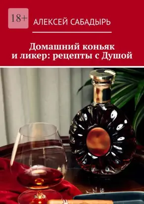 Домашний коньяк и ликер: рецепты с Душой. Советы и рекомендации