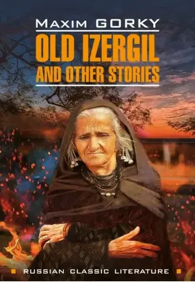 Old Izergil and other stories / Старуха Изергиль и другие рассказы. Книга для чтения на английском языке