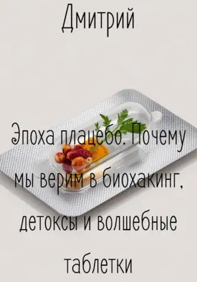 Эпоха плацебо. Почему мы верим в биохакинг, детоксы и волшебные таблетки