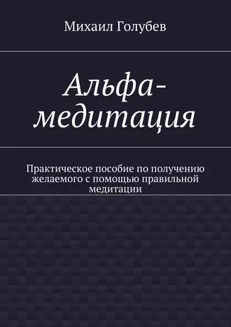 Альфа-медитация. Практическое пособие по получению желаемого с помощью правильной медитации