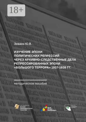 Изучение эпохи политических репрессий через архивно-следственные дела репрессированных эпохи «Большого террора» 1937–1938 гг. Методическое пособие