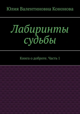Лабиринты судьбы. Книга о доброте. Часть 1