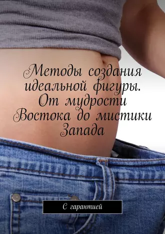 Методы создания идеальной фигуры. От мудрости Востока до мистики Запада. С гарантией