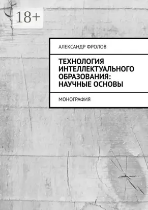Технология интеллектуального образования: научные основы. Монография