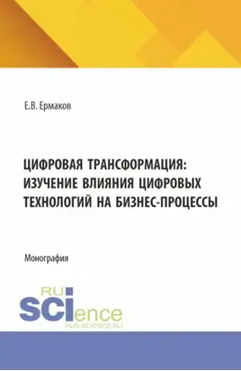 Цифровая трансформация: изучение влияния цифровых технологий на бизнес-процессы. (Аспирантура, Бакалавриат, Магистратура). Монография.