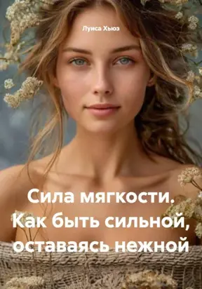 Сила мягкости. Как быть сильной, оставаясь нежной