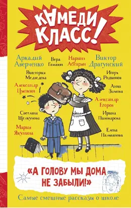 «А голову мы дома не забыли!» Самые смешные истории о школе, рассказанные классными классиками и классными современниками [litres]